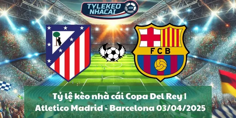 Tỷ lệ kèo nhà cái Copa Del Rey | Atletico Madrid - Barcelona 03/04/2025