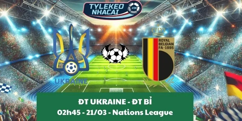 Kèo hôm nay Nations League | Ukraine - Bỉ 21/03/2025