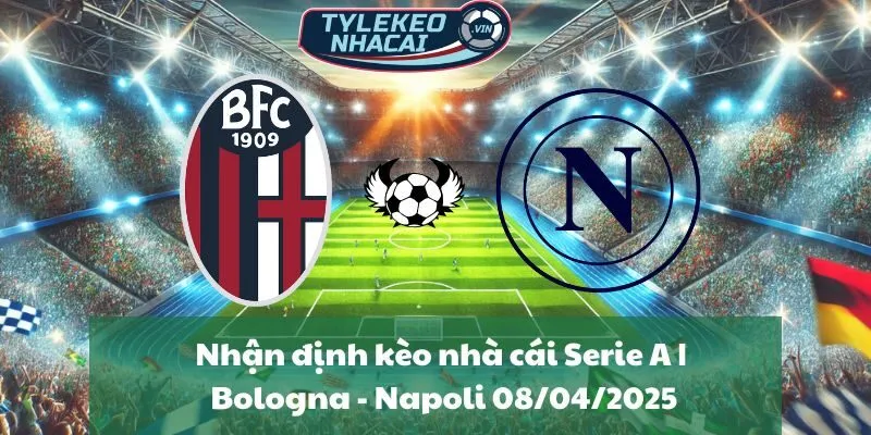 Nhận định kèo nhà cái Serie A | Bologna - Napoli 08/04/2025
