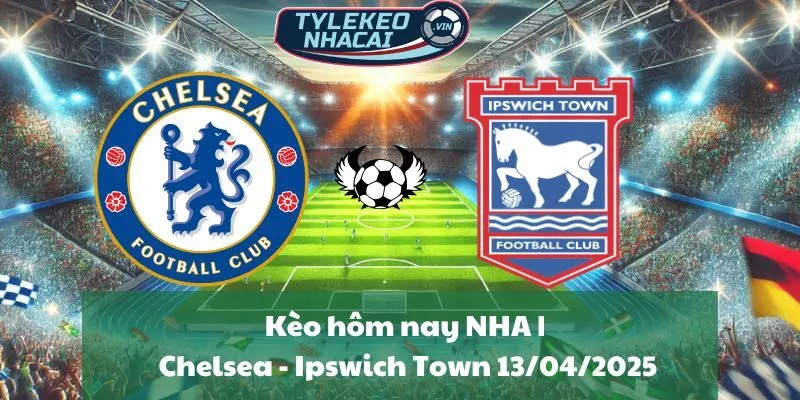 Kèo hôm nay NHA | Chelsea - Ipswich Town 13/04/2025