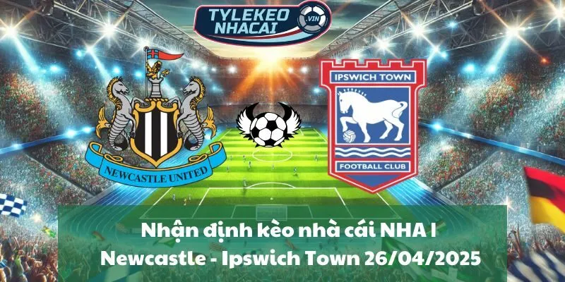 Nhận định kèo nhà cái NHA | Newcastle United - Ipswich Town 26/04/2025