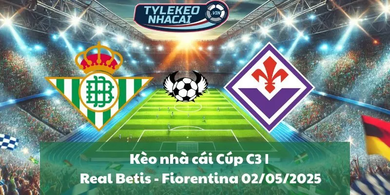 Kèo nhà cái Cúp C3 | Real Betis - Fiorentina 02/05/2025