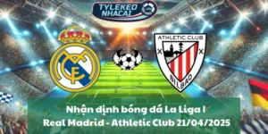 Nhận định bóng đá La Liga | Real Madrid - Athletic Club 21/04/2025