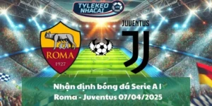 Nhận định bóng đá Serie A | Roma - Juventus 07/04/2025