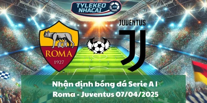 Nhận định bóng đá Serie A | Roma - Juventus 07/04/2025