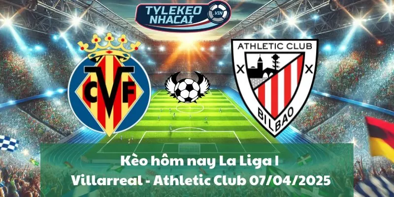 Kèo hôm nay La Liga | Villarreal - Athletic Club 07/04/2025