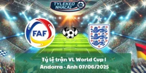 Tỷ lệ trận VL World Cup | Andorra - Anh 07/06/2025