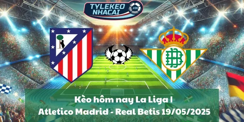 Kèo hôm nay La Liga | Atletico Madrid - Real Betis 19/05/2025
