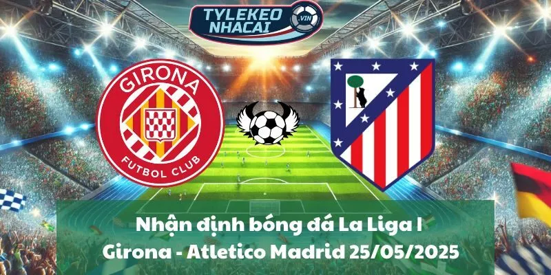 Nhận định bóng đá La Liga | Girona - Atletico Madrid 25/05/2025