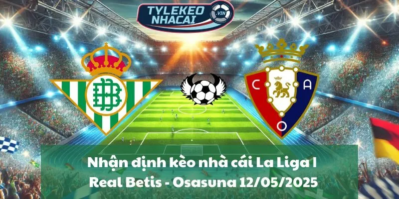 Nhận định kèo nhà cái La Liga | Real Betis - Osasuna 12/05/2025