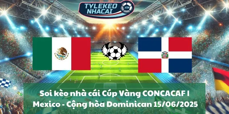 Soi kèo nhà cái Cúp Vàng CONCACAF | Mexico - Cộng hòa Dominican 15/06/2025