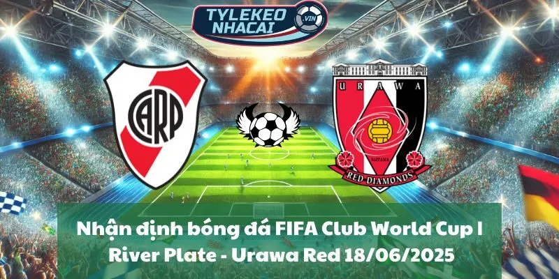 Nhận định bóng đá FIFA Club World Cup | River Plate - Urawa Red Diamonds 18/06/2025