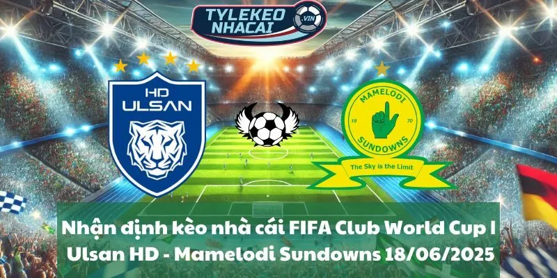 Nhận định kèo nhà cái FIFA Club World Cup | Ulsan Hyundai - Mamelodi Sundowns 18/06/2025