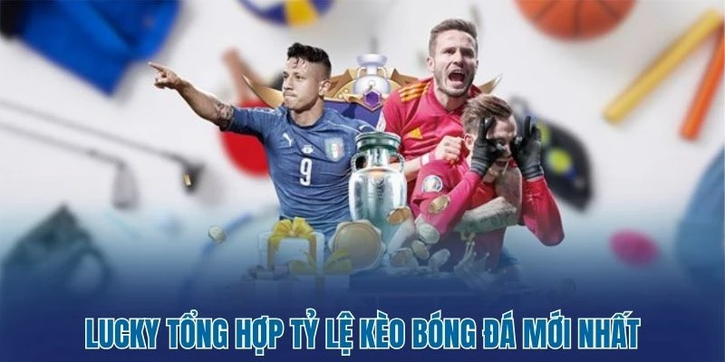 Lucky tổng hợp tỷ lệ kèo bóng đá mới nhất